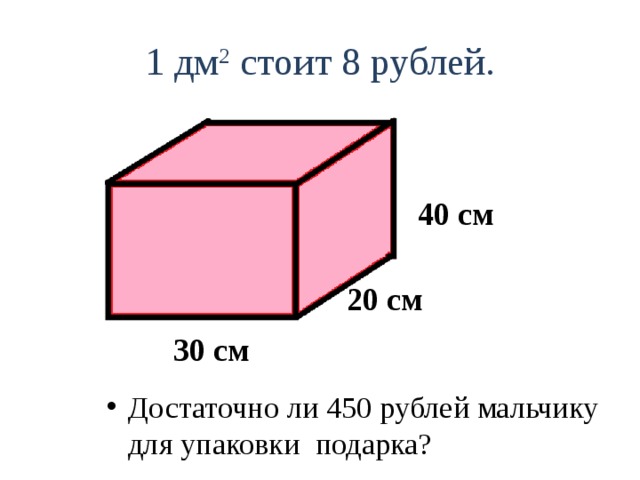 1 дм 2 стоит 8 рублей. Достаточно ли 450 рублей мальчику для упаковки подарка? 40 см 20 см  30 см  