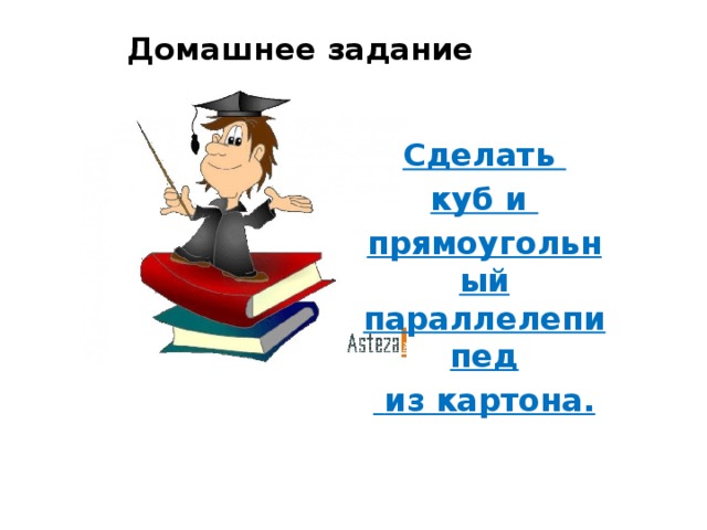 Домашнее задание Cделать куб и прямоугольный параллелепипед  из картона. 