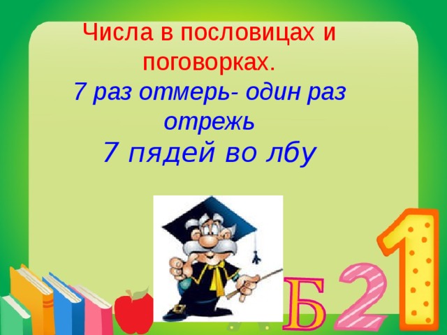    Числа в пословицах и поговорках.  7 раз отмерь- один раз отрежь  7 пядей во лбу          