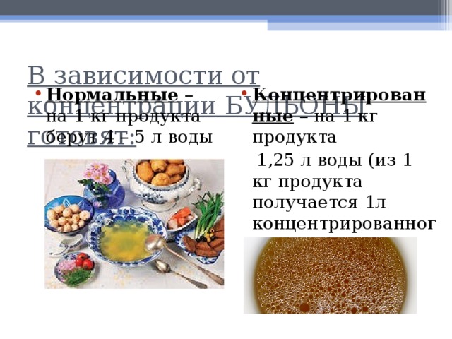 В зависимости от концентрации БУЛЬОНЫ готовят:   Нормальные – на 1 кг продукта берут 4 – 5 л воды Концентрированные – на 1 кг продукта  1,25 л воды (из 1 кг продукта получается 1л концентрированного бульона) 