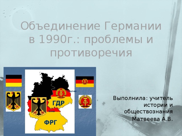 Объединение Германии в 1990г.: проблемы и противоречия Выполнила: учитель истории и обществознания Матвеева А.В. 