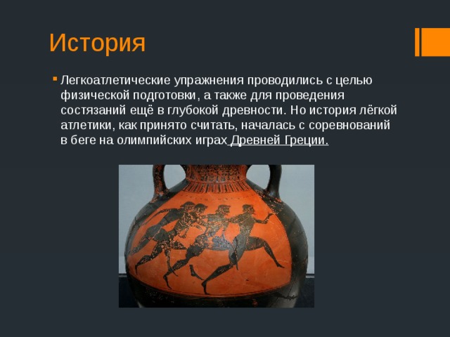 История Легкоатлетические упражнения проводились с целью физической подготовки, а также для проведения состязаний ещё в глубокой древности. Но история лёгкой атлетики, как принято считать, началась с соревнований в беге на олимпийских играх Древней Греции.  