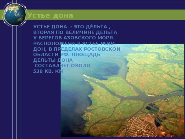 Устье дона Устье дона - это Де́льта , вторая по величине дельта у берегов Азовского моря. Расположена в устье реки Дон, в пределах Ростовской области РФ. Площадь дельты Дона  составляет около 538 кв. км 