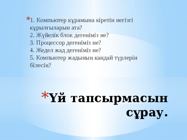 1. Компьютер құрамына кіретін негізгі құрылғыларын ата?  2. Жүйелік блок дегеніміз не?  3. Процессор дегеніміз не?  4. Жедел жад дегеніміз не?  5. Компьютер жадының қандай түрлерін білесің?   Үй тапсырмасын сұрау. 