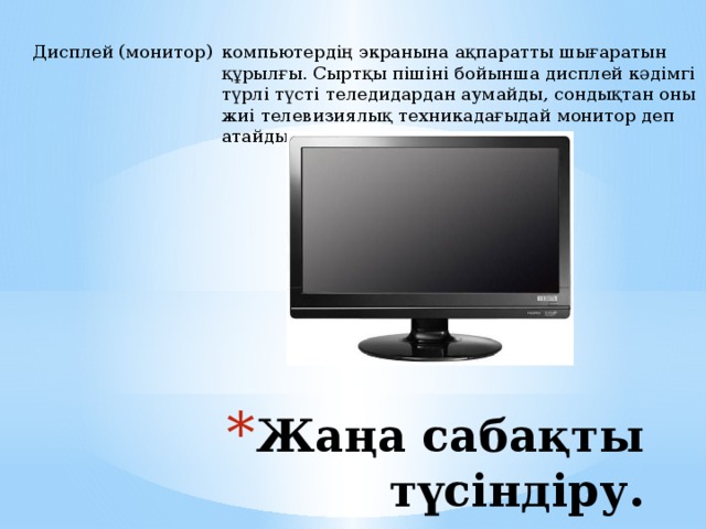 компьютердің экранына ақпаратты шығаратын құрылғы. Сыртқы пішіні бойынша дисплей кәдімгі түрлі түсті теледидардан аумайды, сондықтан оны жиі телевизиялық техникадағыдай монитор деп атайды.    Дисплей (монитор) Жаңа сабақты түсіндіру. 