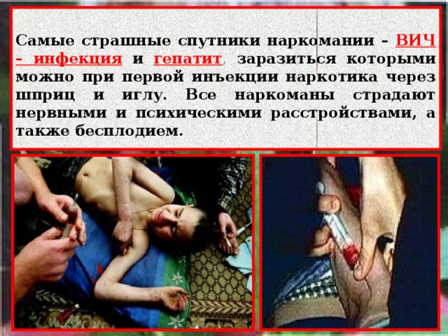  Самые страшные спутники наркомании – ВИЧ – инфекция  и  гепатит , заразиться которыми можно при первой инъекции наркотика через шприц и иглу. Все наркоманы страдают нервными и психическими расстройствами, а также бесплодием.  