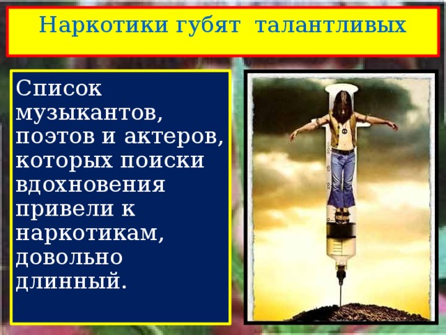 Наркотики губят талантливых Список музыкантов, поэтов и актеров, которых поиски вдохновения привели к наркотикам, довольно длинный. 