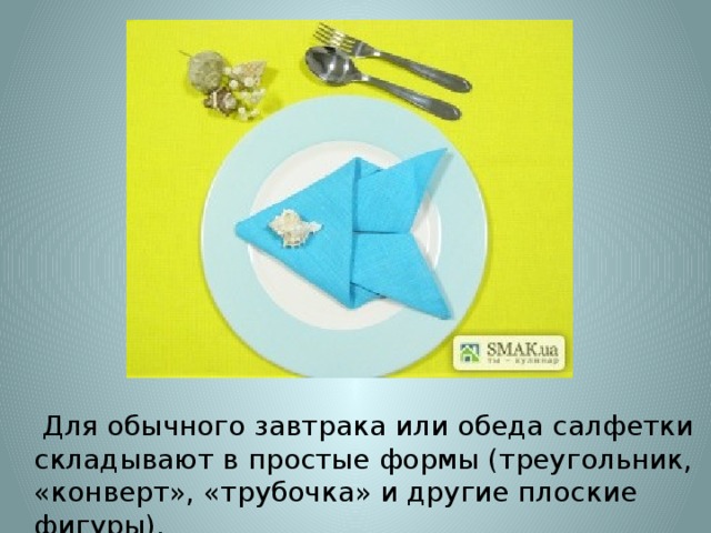  Для обычного завтрака или обеда салфетки складывают в простые формы (треугольник, «конверт», «трубочка» и другие плоские фигуры). 