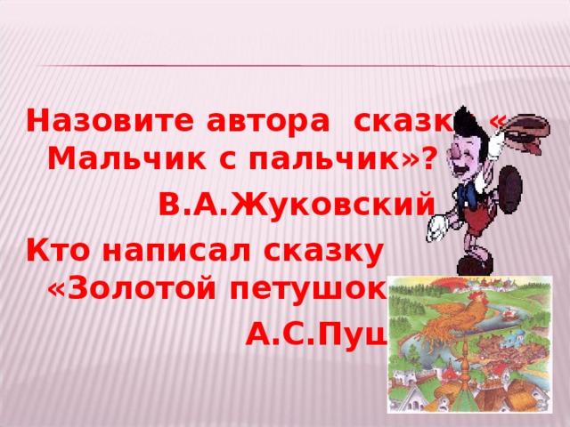 Назовите автора сказки « Мальчик с пальчик»?  В.А.Жуковский Кто написал сказку «Золотой петушок»?  А.С.Пушкин 