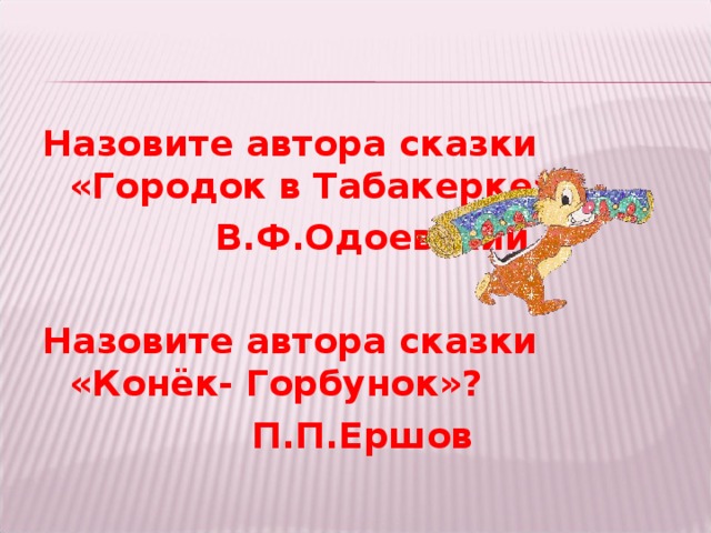 Назовите автора сказки «Городок в Табакерке»?  В.Ф.Одоевский  Назовите автора сказки «Конёк- Горбунок»?  П.П.Ершов 