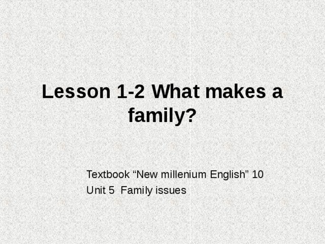 Lesson 1-2 What makes a family? Textbook “New millenium English” 10 Unit 5 Family issues 