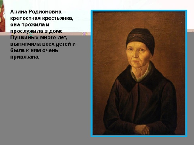 Арина Родионовна – крепостная крестьянка, она прожила и прослужила в доме Пушкиных много лет, вынянчила всех детей и была к ним очень привязана. 