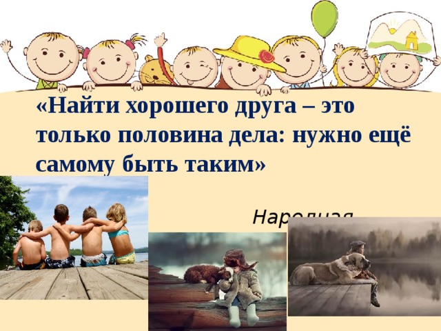 «Найти хорошего друга – это только половина дела: нужно ещё самому быть таким»   Народная мудрость 