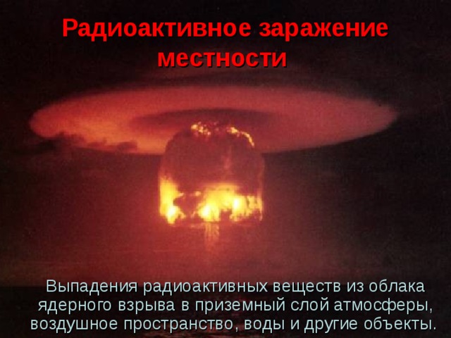 Радиоактивное заражение местности  Выпадения радиоактивных веществ из облака ядерного взрыва в приземный слой атмосферы, воздушное пространство, воды и другие объекты.