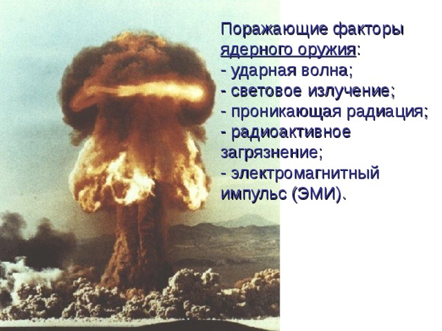 Поражающие факторы ядерного оружия :  - ударная волна;  - световое излучение;  - проникающая радиация;  - радиоактивное загрязнение;  - электромагнитный импульс (ЭМИ).