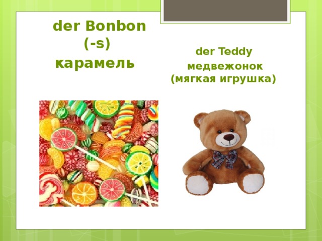    der Teddy медвежонок (мягкая игрушка)   der Bonbon (-s) карамель 
