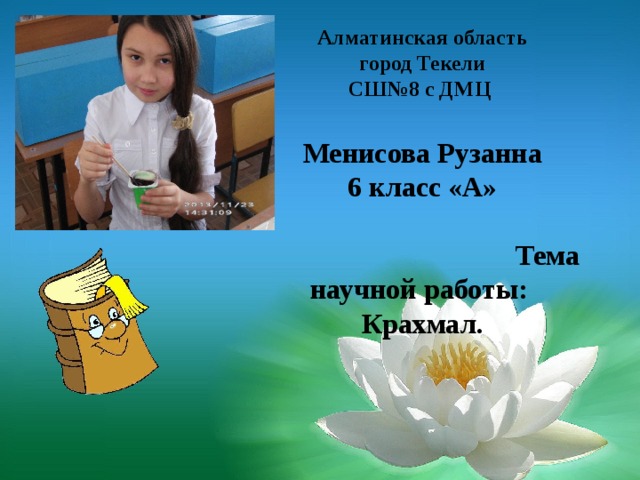 Алматинская область город Текели СШ№8 с ДМЦ  Менисова Рузанна 6 класс «А»  Тема научной работы: Крахмал. 