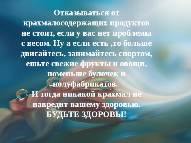 Отказываться от крахмалосодержащих продуктов  не стоит, если у вас нет проблемы с весом. Ну а если есть ,то больше двигайтесь, занимайтесь спортом, ешьте свежие фрукты и овощи, поменьше булочек и полуфабрикатов. И тогда никакой крахмал не навредит вашему здоровью. БУДЬТЕ ЗДОРОВЫ! 
