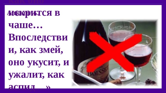 Алкоголь.  «Не смотри на вино, как оно краснеет, как оно искрится в чаше… Впоследствии, как змей, оно укусит, и ужалит, как аспид…»  