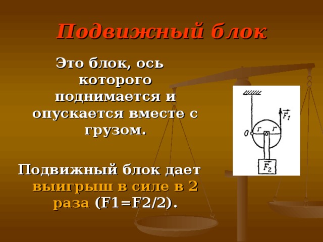 Подвижный блок Это блок, ось которого поднимается и опускается вместе с грузом.  Подвижный блок дает выигрыш в силе в 2 раза  (F1=F2 /2 ) . 