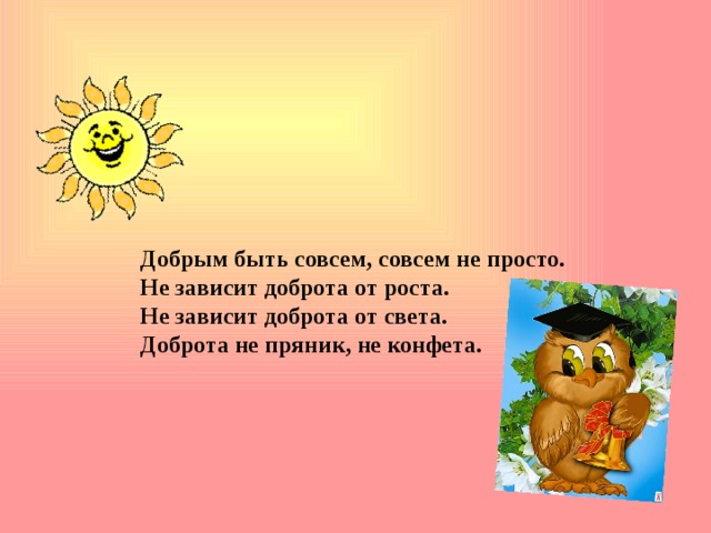 Добрым быть совсем, совсем не просто. Не зависит доброта от роста. Не зависит доброта от света. Доброта не пряник, не конфета. 