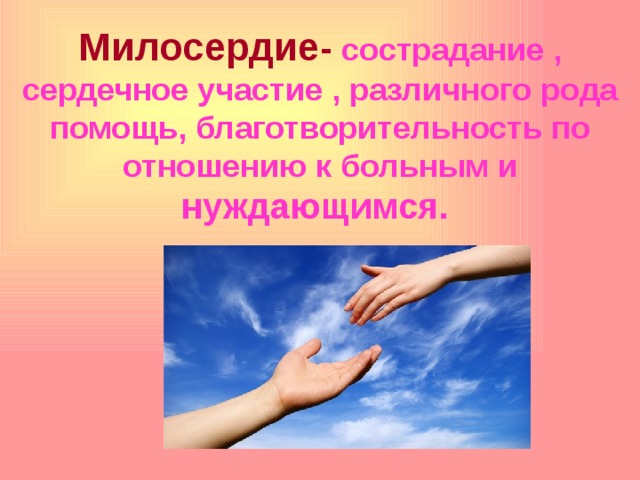 Милосердие - сострадание , сердечное участие , различного рода помощь, благотворительность по отношению к больным и нуждающимся. 