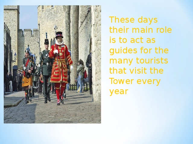 These days their main role is to act as guides for the many tourists that visit the Tower every year 