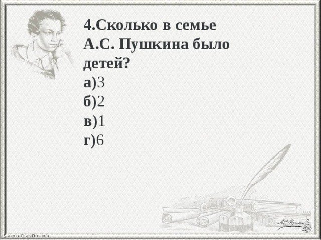 4.Сколько в семье А.С. Пушкина было детей? а) 3 б) 2 в) 1 г) 6 