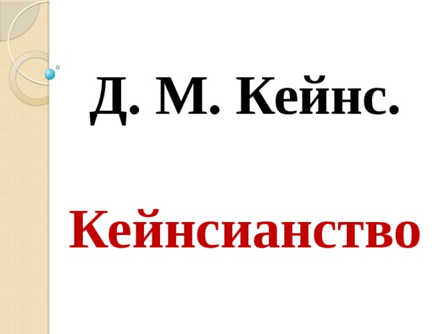 Д. М. Кейнс.   Кейнсианство 