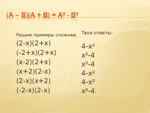 Твои ответы: 4-х ² х²-4 х²-4 4-х ² 4-х ² х²-4 Решим примеры сложнее, (2-х)(2+х) (-2+х)(2+х) (х-2)(2+х) (х+2)(2-х) (2-х)(х+2) (-2-х)(2-х) 
