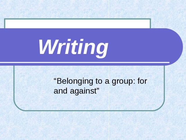 Writing “ Belonging to a group: for and against” 