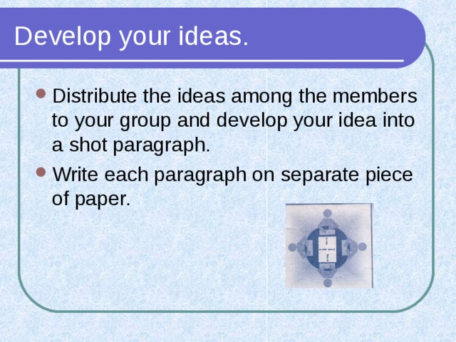 Develop your ideas. Distribute the ideas among the members to your group and develop your idea into a shot paragraph. Write each paragraph on separate piece of paper. 