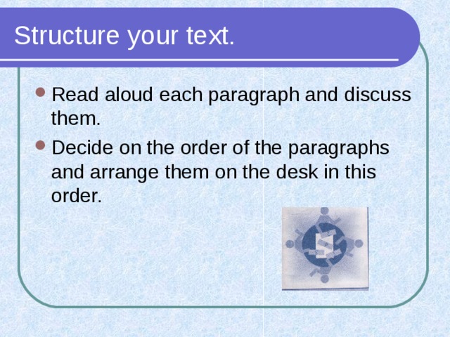 Structure your text. Read aloud each paragraph and discuss them. Decide on the order of the paragraphs and arrange them on the desk in this order. 