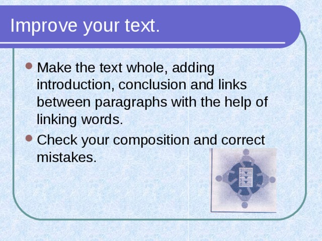 Improve your text. Make the text whole, adding introduction, conclusion and links between paragraphs with the help of linking words. Check your composition and correct mistakes. 