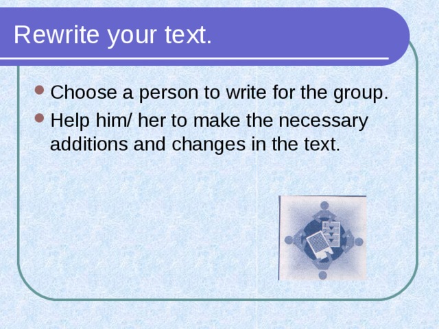 Rewrite your text. Choose a person to write for the group. Help him/ her to make the necessary additions and changes in the text. 