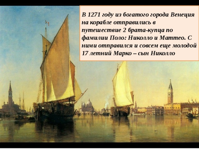 В 1271 году из богатого города Венеция на корабле отправились в путешествие 2 брата-купца по фамилии Поло: Николло и Маттео. С ними отправился и совсем еще молодой 17 летний Марко – сын Николло 