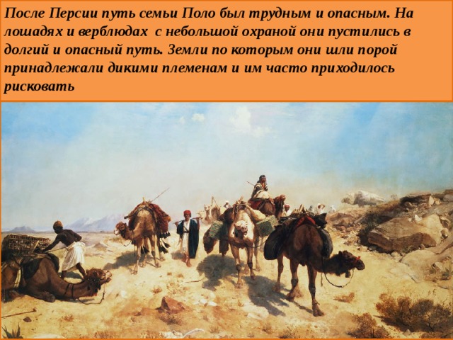 После Персии путь семьи Поло был трудным и опасным. На лошадях и верблюдах с небольшой охраной они пустились в долгий и опасный путь. Земли по которым они шли порой принадлежали дикими племенам и им часто приходилось рисковать 