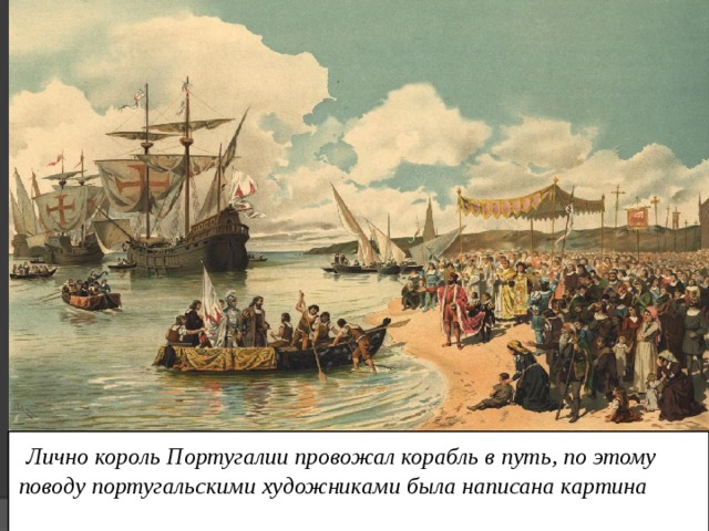  Лично король Португалии провожал корабль в путь, по этому поводу португальскими художниками была написана картина 