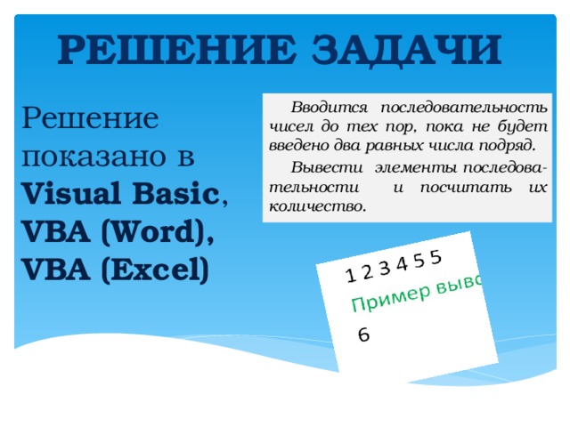 РЕШЕНИЕ ЗАДАЧИ Решение показано в Visual Basic , VBA (Word), Вводится последовательность чисел до тех пор, пока не будет введено два равных числа подряд. Вывести элементы последова-тельности и посчитать их количество. VBA (Excel) 