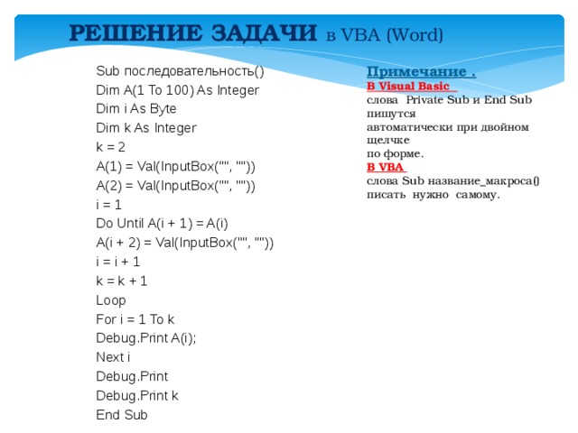 РЕШЕНИЕ ЗАДАЧИ в VBA (Word)  Примечание . Sub последовательность() В Visual Basic Dim A(1 To 100) As Integer слова Private Sub и End Sub пишутся Dim i As Byte автоматически при двойном щелчке Dim k As Integer по форме. k = 2 A(1) = Val(InputBox(