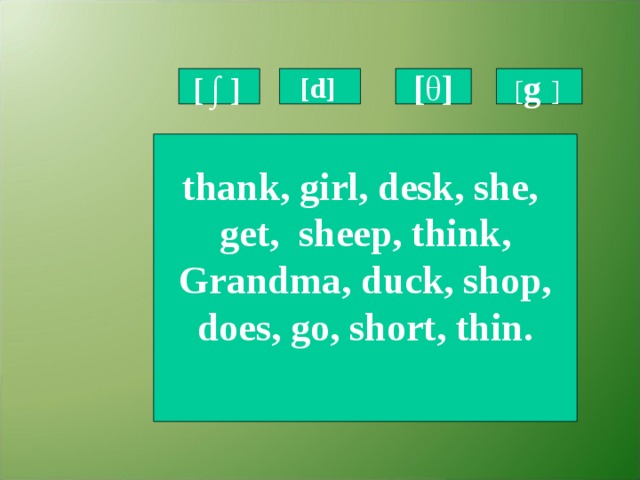 [ ∫ ]  [d]  [ θ ] [ g ]  thank, girl, desk, she,  get, sheep, think, Grandma, duck, shop, does, go, short, thin.  