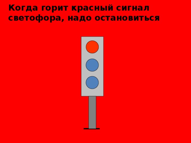 Когда горит красный сигнал светофора, надо остановиться 