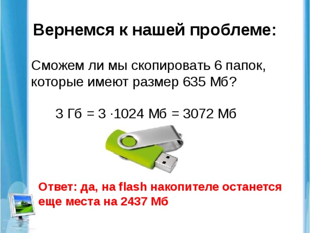 Вернемся к нашей проблеме: Сможем ли мы скопировать 6 папок, которые имеют размер 635 Мб? 3 Гб = 3 ∙1024 Мб = 3072 Мб Ответ: да, на flash накопителе останется еще места на 2437 Мб 