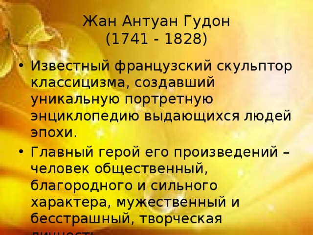 Жан Антуан Гудон  (1741 - 1828) Известный французский скульптор классицизма, создавший уникальную портретную энциклопедию выдающихся людей эпохи. Главный герой его произведений – человек общественный, благородного и сильного характера, мужественный и бесстрашный, творческая личность. 