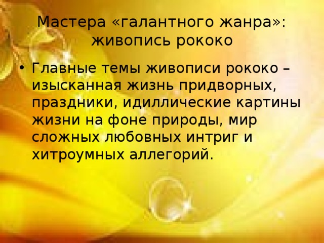 Мастера «галантного жанра»: живопись рококо Главные темы живописи рококо – изысканная жизнь придворных, праздники, идиллические картины жизни на фоне природы, мир сложных любовных интриг и хитроумных аллегорий. 