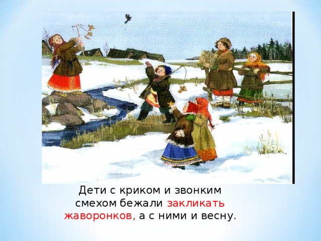 Дети с криком и звонким смехом бежали закликать жаворонков , а с ними и весну. 