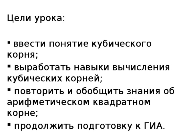 Цели урока:  ввести понятие кубического корня;  выработать навыки вычисления кубических корней;  повторить и обобщить знания об арифметическом квадратном корне;  продолжить подготовку к ГИА. 