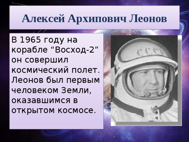 Алексей Архипович Леонов В 1965 году на корабле “Восход-2” он совершил космический полет. Леонов был первым человеком Земли, оказавшимся в открытом космосе. 