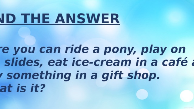 FIND THE ANSWER  Here you can ride a pony, play on the slides, eat ice-cream in a café and buy something in a gift shop. What is it? 