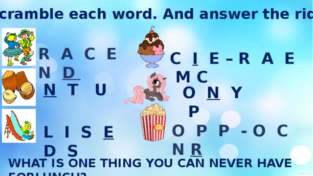 Unscramble each word. And answer the riddle. R A C E N D C I E – R A E M C N T U O N Y P O P P - O C N R L I S E D S WHAT IS ONE THING YOU CAN NEVER HAVE FORLUNCH? 